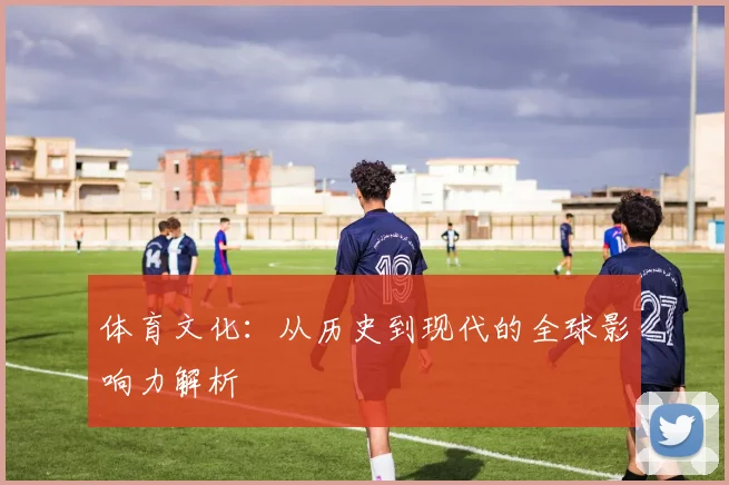 体育文化：从历史到现代的全球影响力解析