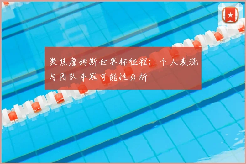 聚焦詹姆斯世界杯征程：个人表现与团队夺冠可能性分析