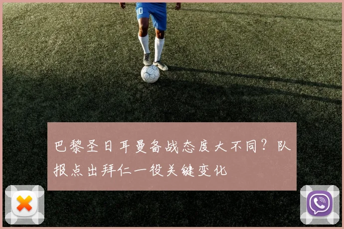 巴黎圣日耳曼备战态度大不同？队报点出拜仁一役关键变化