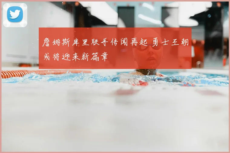 詹姆斯库里联手传闻再起 勇士王朝或将迎来新篇章