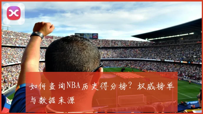 如何查询NBA历史得分榜?权威榜单与数据来源
