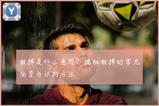 假摔是什么意思？揭秘假摔的常见场景与识别方法