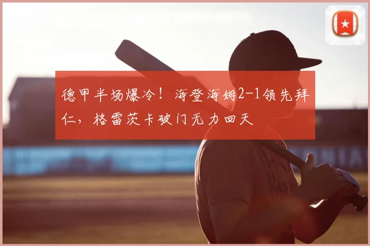 德甲半场爆冷！海登海姆2-1领先拜仁，格雷茨卡破门无力回天