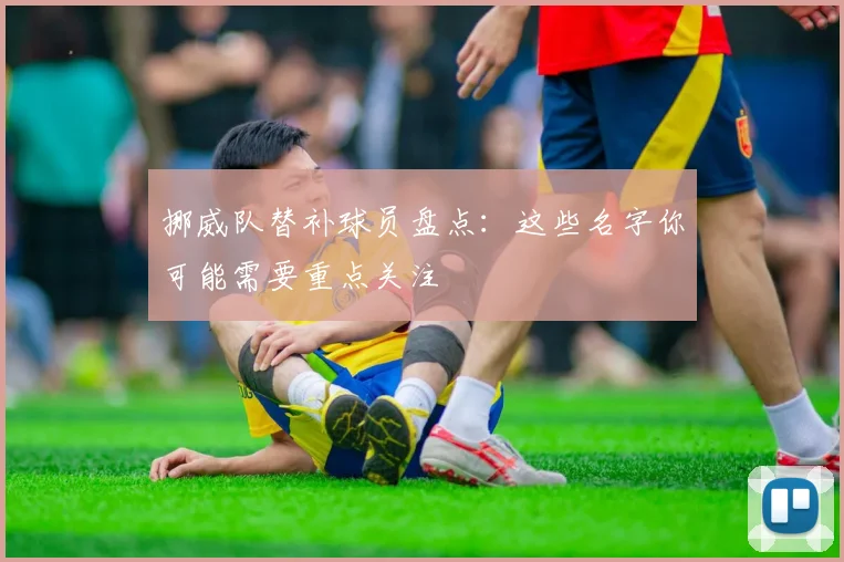 挪威队替补球员盘点：这些名字你可能需要重点关注