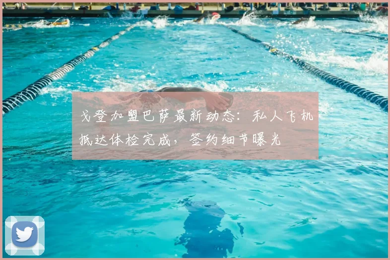 戈登加盟巴萨最新动态：私人飞机抵达体检完成，签约细节曝光