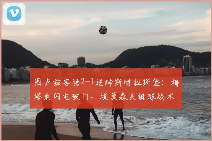 图卢兹客场2-1逆转斯特拉斯堡：梅塔利闪电破门，埃莫森关键球战术全解析