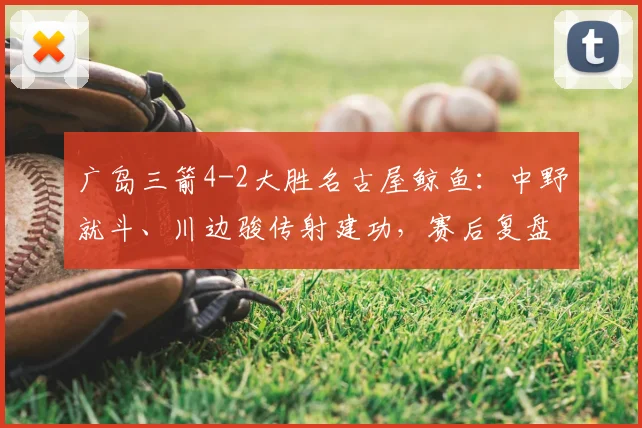 广岛三箭4-2大胜名古屋鲸鱼：中野就斗、川边骏传射建功，赛后复盘与积分榜解析