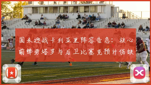 国米迎战卡利亚里阵容告急：核心前锋劳塔罗与后卫比塞克预计伤缺