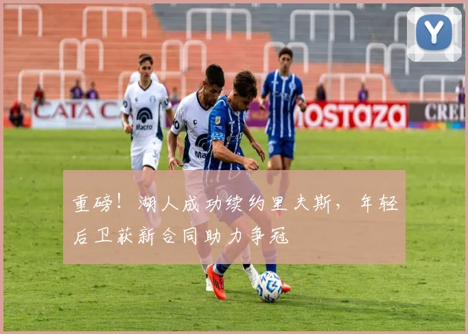 重磅！湖人成功续约里夫斯，年轻后卫获新合同助力争冠