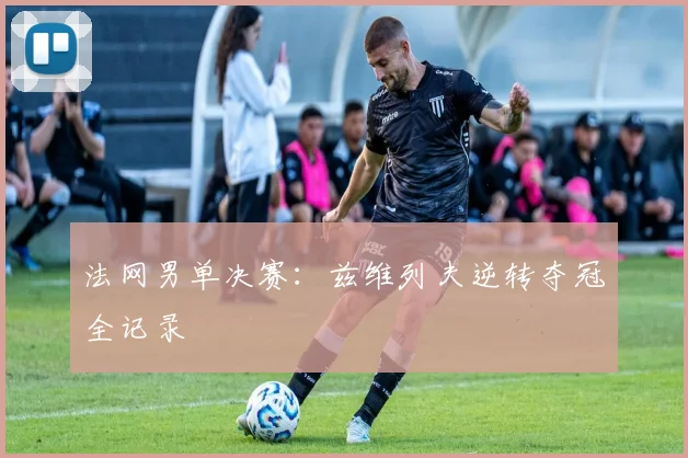 法网男单决赛:兹维列夫逆转夺冠全记录