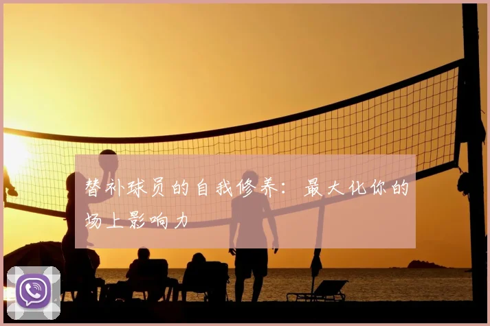 替补球员的自我修养：最大化你的场上影响力