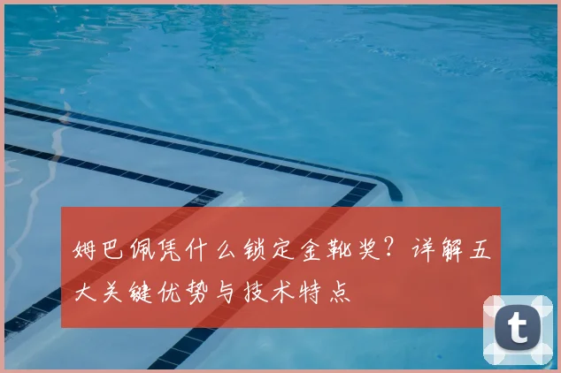 姆巴佩凭什么锁定金靴奖？详解五大关键优势与技术特点