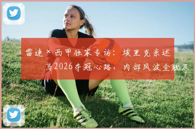 雷速×西甲独家专访：埃里克亲述皇马2026夺冠心路，内部风波全貌及踩死敌登顶关键揭秘