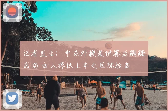 记者直击：申花外援盖伊赛后蹒跚离场 由人搀扶上车赴医院检查