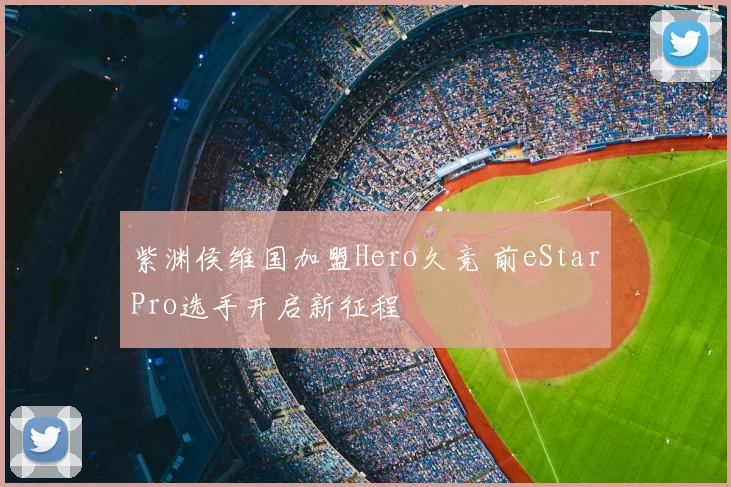 紫渊侯维国加盟Hero久竞 前eStarPro选手开启新征程