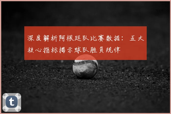 深度解析阿根廷队比赛数据：五大核心指标揭示球队胜负规律