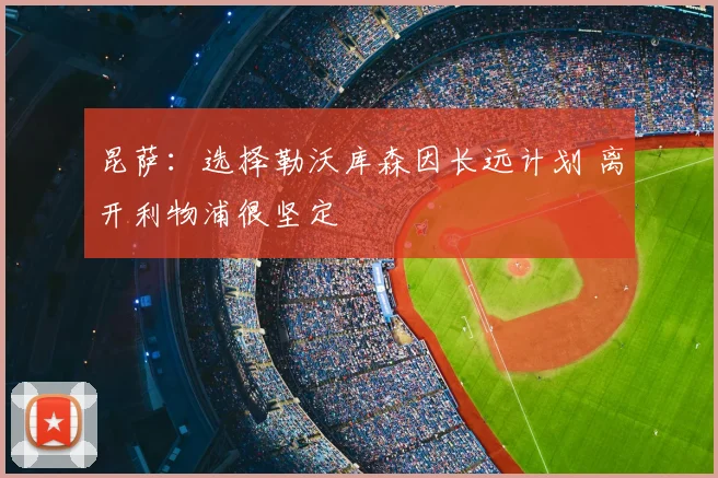 昆萨：选择勒沃库森因长远计划 离开利物浦很坚定