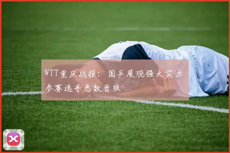 WTT重庆战报：国乒展现强大实力 参赛选手悉数晋级