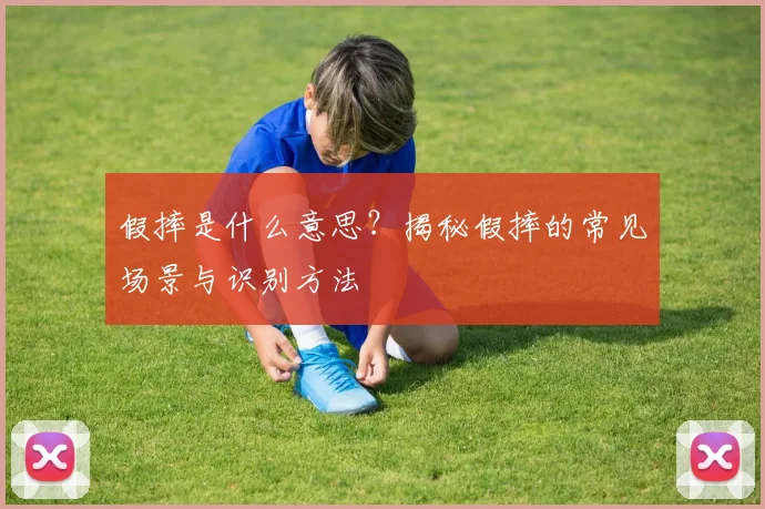假摔是什么意思？揭秘假摔的常见场景与识别方法