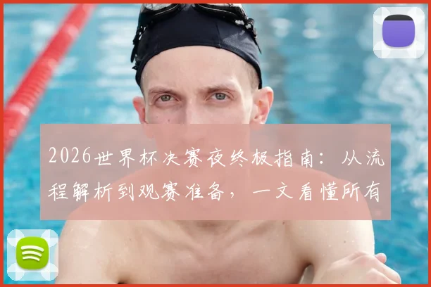 2026世界杯决赛夜终极指南：从流程解析到观赛准备，一文看懂所有看点