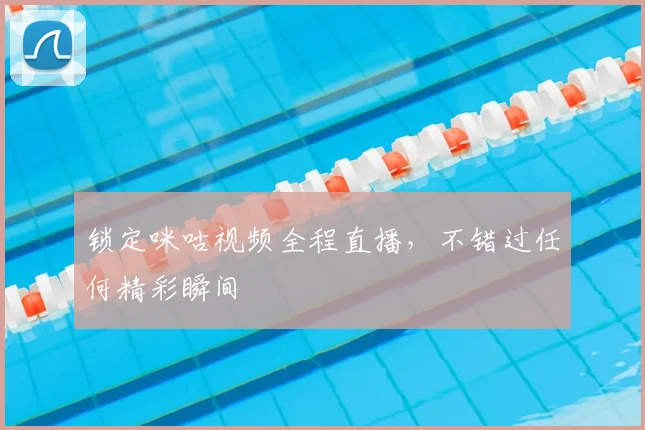 锁定咪咕视频全程直播,不错过任何精彩瞬间