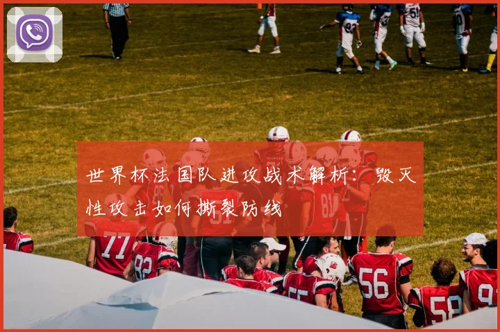 世界杯法国队进攻战术解析：毁灭性攻击如何撕裂防线
