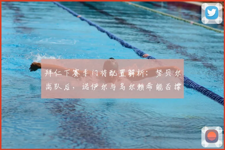 拜仁下赛季门将配置解析：努贝尔离队后，诺伊尔与乌尔赖希能否撑起防线？