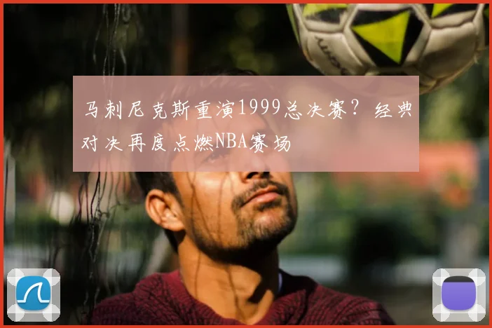 马刺尼克斯重演1999总决赛?经典对决再度点燃NBA赛场