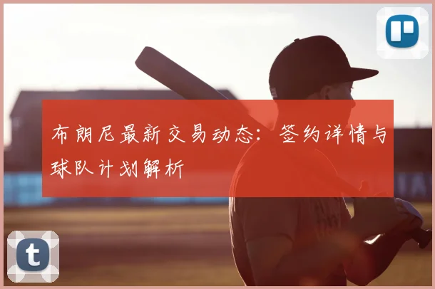 布朗尼最新交易动态：签约详情与球队计划解析