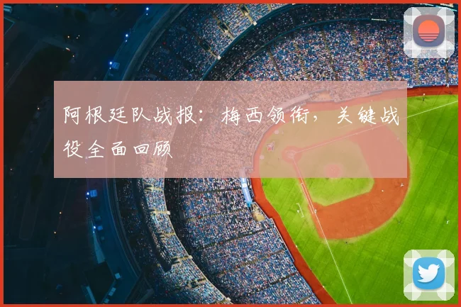 阿根廷队战报：梅西领衔，关键战役全面回顾