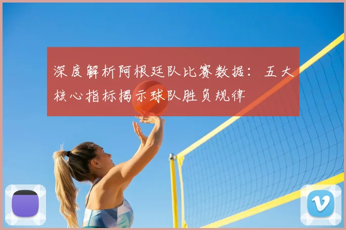 深度解析阿根廷队比赛数据：五大核心指标揭示球队胜负规律