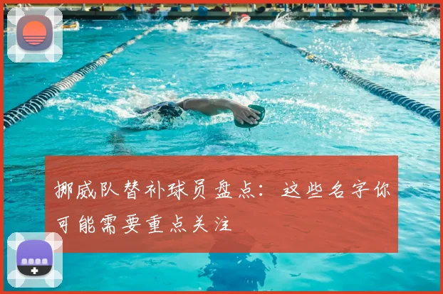 挪威队替补球员盘点：这些名字你可能需要重点关注