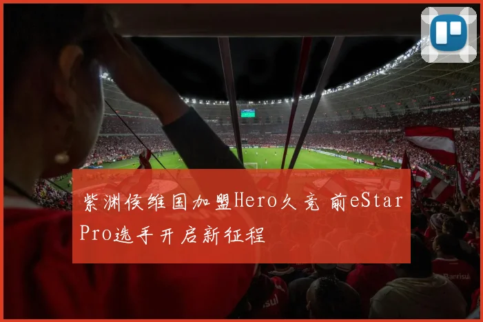 紫渊侯维国加盟Hero久竞 前eStarPro选手开启新征程
